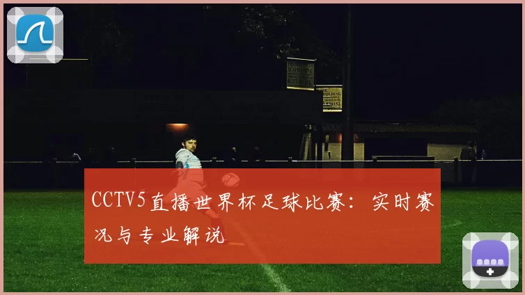 CCTV5直播世界杯足球比赛：实时赛况与专业解说