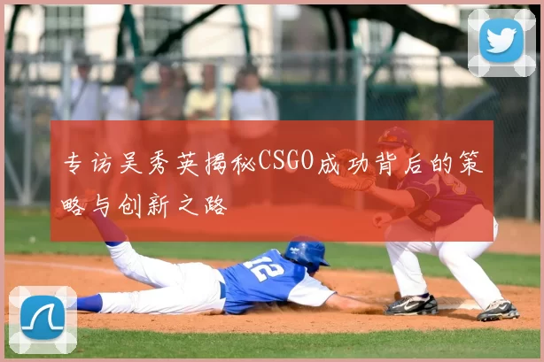 专访吴秀英揭秘CSGO成功背后的策略与创新之路