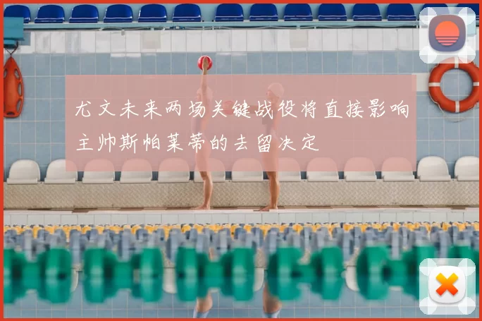 尤文未来两场关键战役将直接影响主帅斯帕莱蒂的去留决定