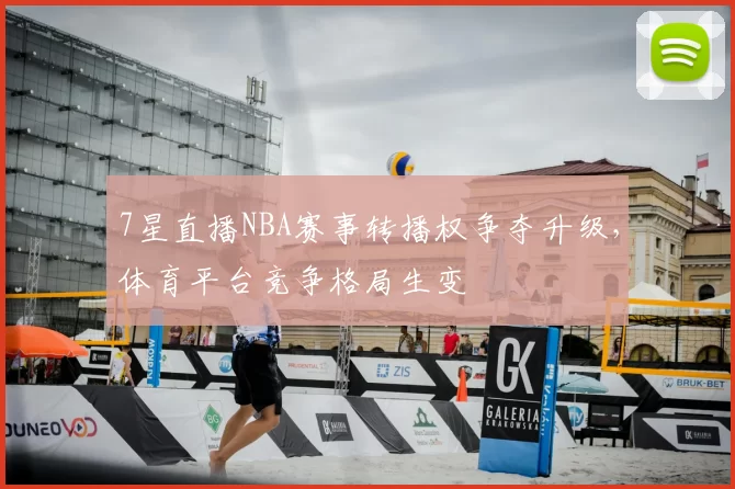 7星直播NBA赛事转播权争夺升级,体育平台竞争格局生变