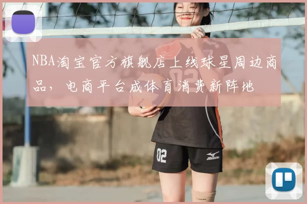 NBA淘宝官方旗舰店上线球星周边商品，电商平台成体育消费新阵地