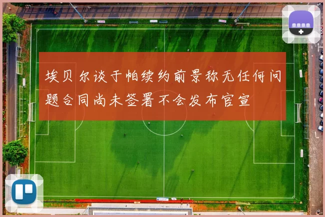 埃贝尔谈于帕续约前景称无任何问题合同尚未签署不会发布官宣