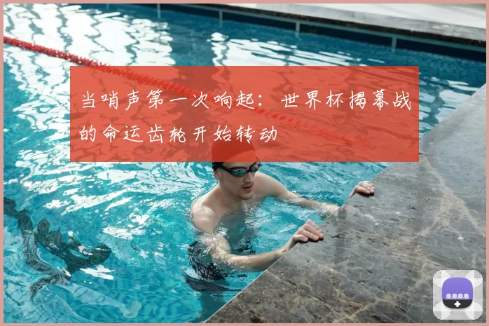 当哨声第一次响起:世界杯揭幕战的命运齿轮开始转动