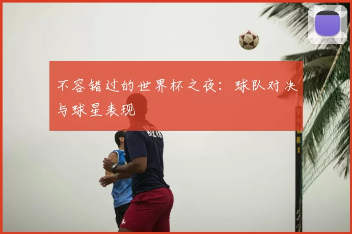 不容错过的世界杯之夜：球队对决与球星表现