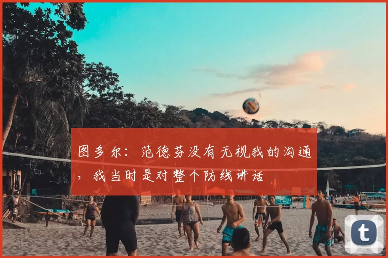 图多尔：范德芬没有无视我的沟通，我当时是对整个防线讲话