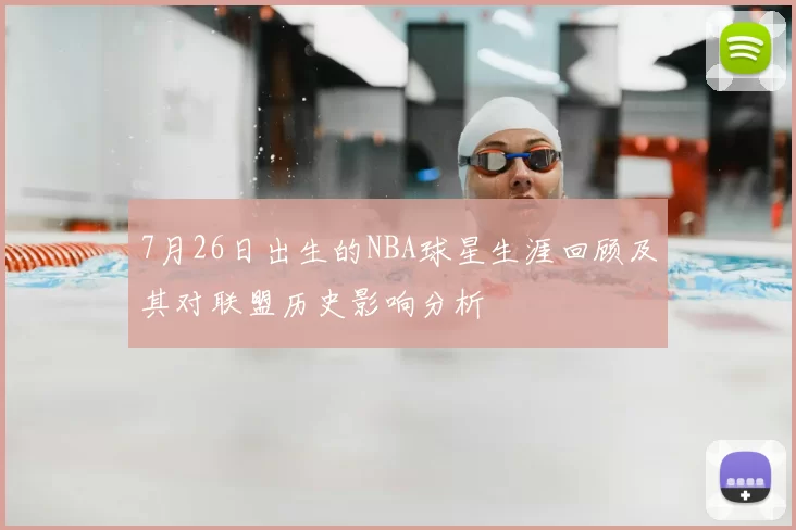 7月26日出生的NBA球星生涯回顾及其对联盟历史影响分析