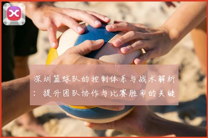 深圳篮球队的控制体系与战术解析:提升团队协作与比赛胜率的关键策略