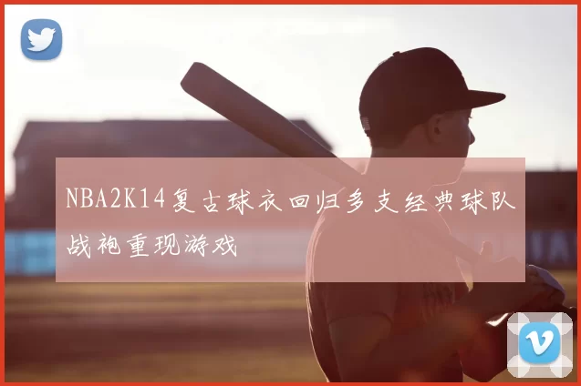 NBA2K14复古球衣回归多支经典球队战袍重现游戏