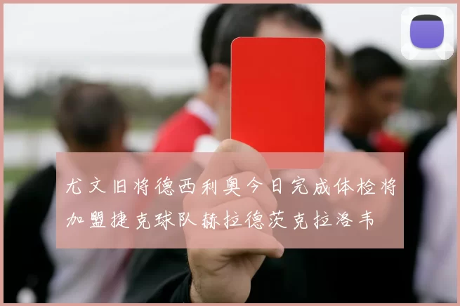 尤文旧将德西利奥今日完成体检将加盟捷克球队赫拉德茨克拉洛韦