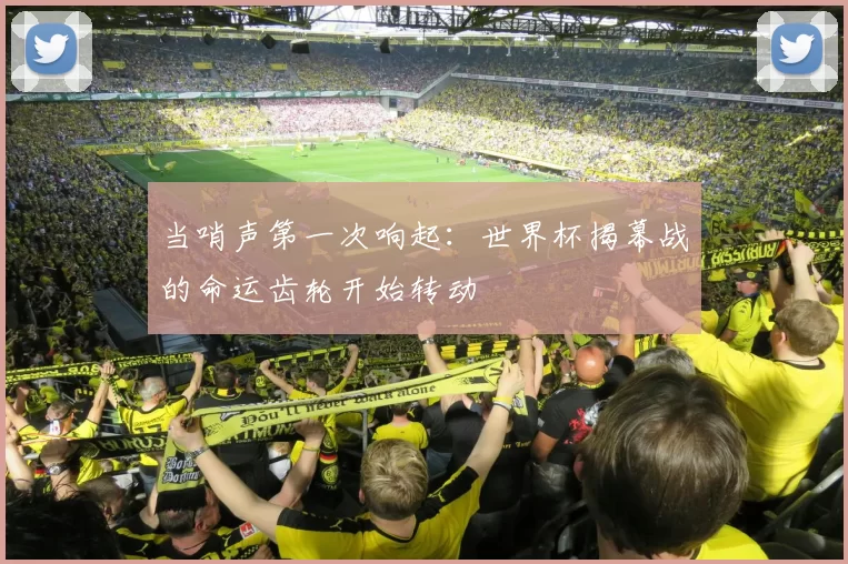 当哨声第一次响起:世界杯揭幕战的命运齿轮开始转动
