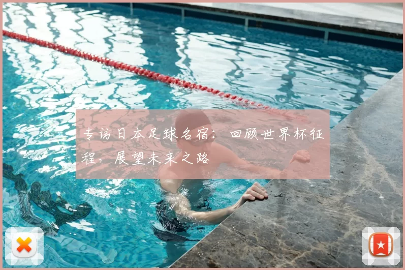 专访日本足球名宿：回顾世界杯征程，展望未来之路