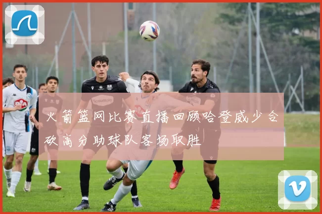 火箭篮网比赛直播回顾哈登威少合砍高分助球队客场取胜