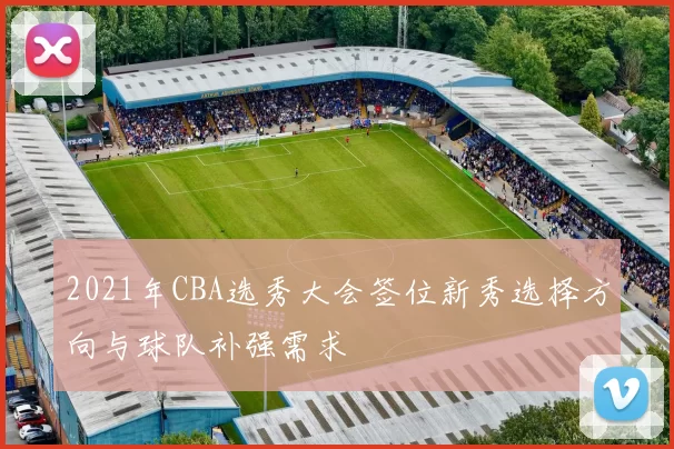 2021年CBA选秀大会签位新秀选择方向与球队补强需求