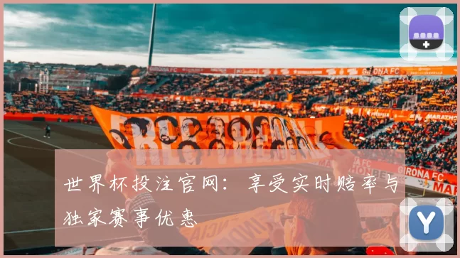 世界杯投注官网:享受实时赔率与独家赛事优惠
