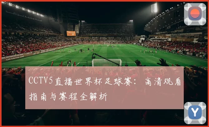 CCTV5直播世界杯足球赛：高清观看指南与赛程全解析