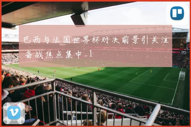 巴西与法国世界杯对决前景引关注 备战焦点集中_1