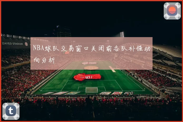NBA球队交易窗口关闭前各队补强动向分析
