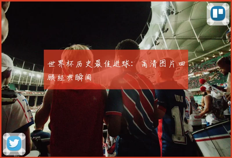 世界杯历史最佳进球:高清图片回顾经典瞬间
