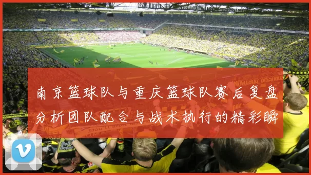南京篮球队与重庆篮球队赛后复盘分析团队配合与战术执行的精彩瞬间