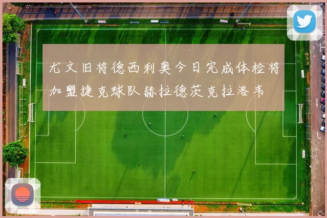 尤文旧将德西利奥今日完成体检将加盟捷克球队赫拉德茨克拉洛韦