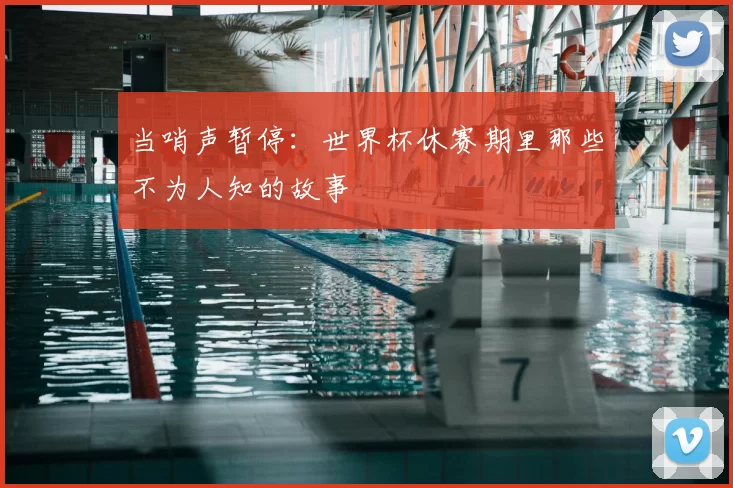 当哨声暂停:世界杯休赛期里那些不为人知的故事