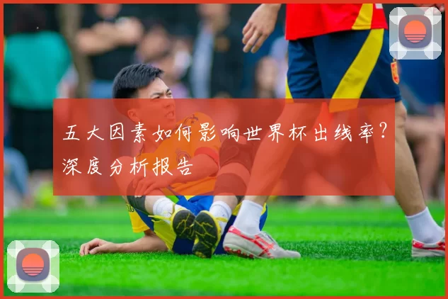 五大因素如何影响世界杯出线率？深度分析报告