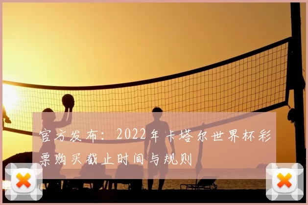 官方发布:2022年卡塔尔世界杯彩票购买截止时间与规则