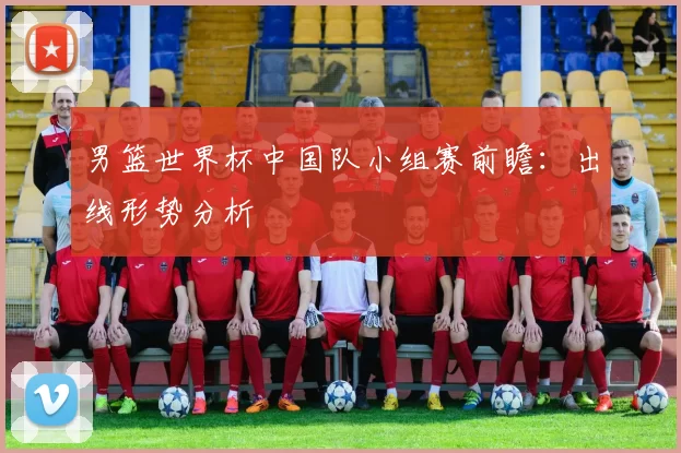 男篮世界杯中国队小组赛前瞻:出线形势分析