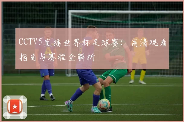CCTV5直播世界杯足球赛:高清观看指南与赛程全解析
