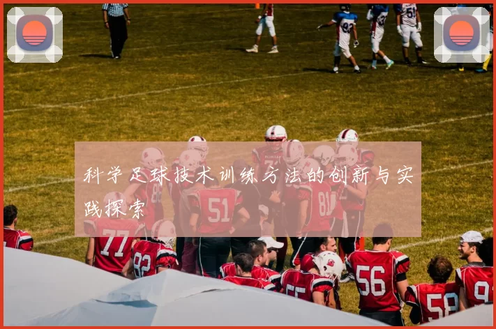 科学足球技术训练方法的创新与实践探索