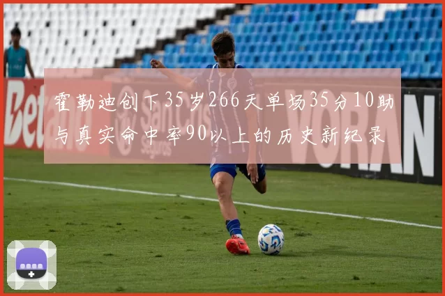 霍勒迪创下35岁266天单场35分10助与真实命中率90以上的历史新纪录
