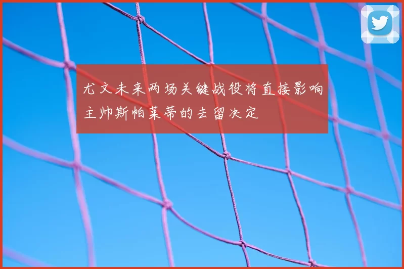尤文未来两场关键战役将直接影响主帅斯帕莱蒂的去留决定