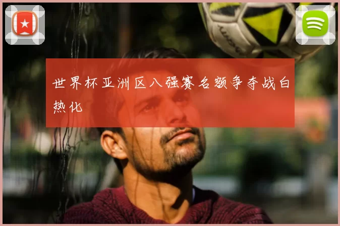 世界杯亚洲区八强赛名额争夺战白热化