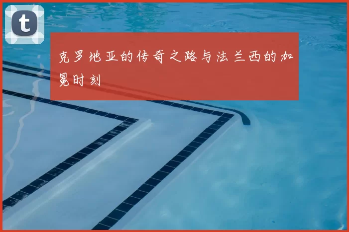克罗地亚的传奇之路与法兰西的加冕时刻