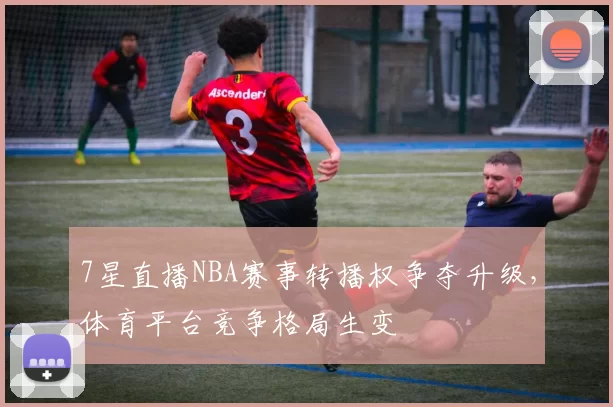 7星直播NBA赛事转播权争夺升级，体育平台竞争格局生变