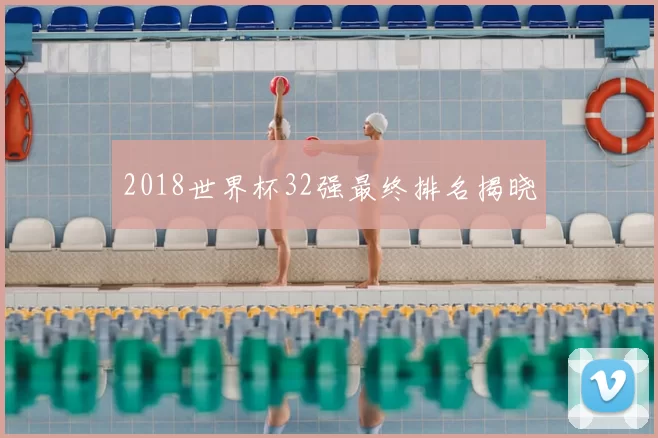 2018世界杯32强最终排名揭晓