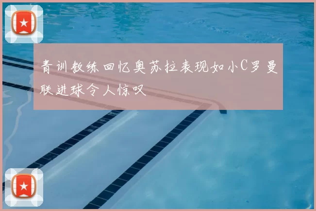 青训教练回忆奥苏拉表现如小C罗曼联进球令人惊叹