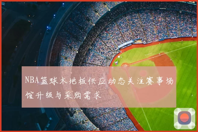 NBA篮球木地板供应动态关注赛事场馆升级与采购需求