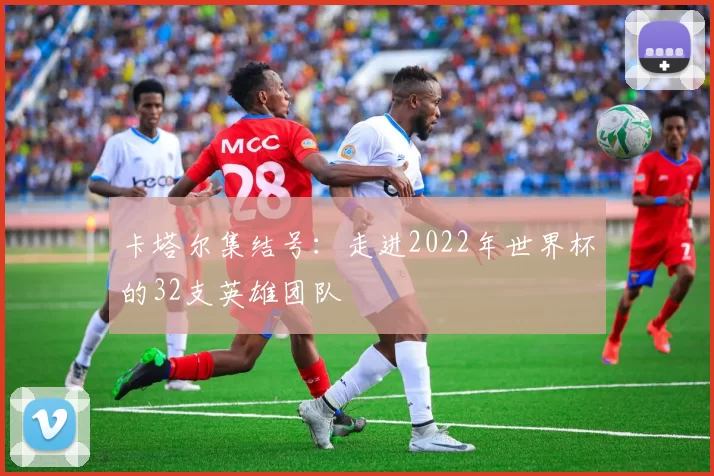 卡塔尔集结号:走进2022年世界杯的32支英雄团队