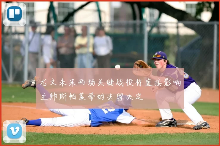 尤文未来两场关键战役将直接影响主帅斯帕莱蒂的去留决定