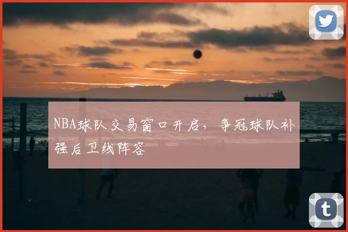NBA球队交易窗口开启，争冠球队补强后卫线阵容