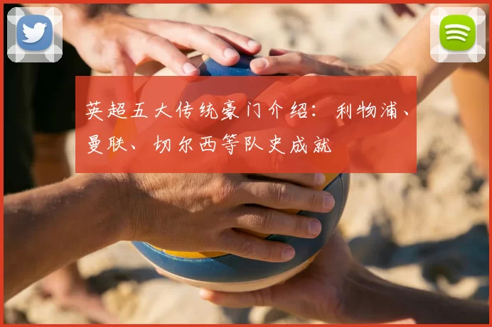 英超五大传统豪门介绍：利物浦、曼联、切尔西等队史成就