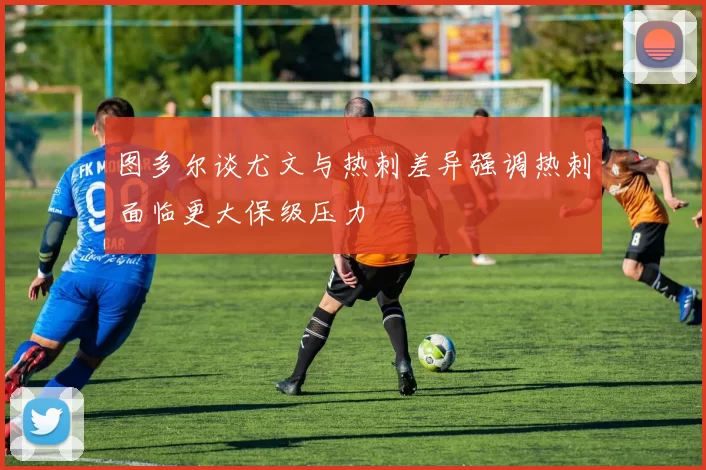 图多尔谈尤文与热刺差异强调热刺面临更大保级压力