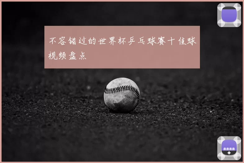 不容错过的世界杯乒乓球赛十佳球视频盘点