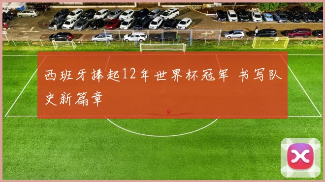 西班牙捧起12年世界杯冠军 书写队史新篇章