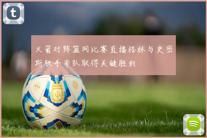 火箭对阵篮网比赛直播格林与史密斯联手率队取得关键胜利