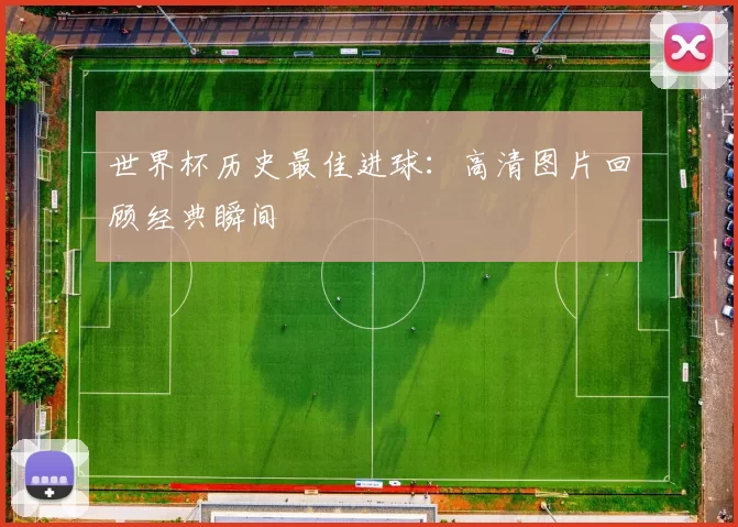 世界杯历史最佳进球:高清图片回顾经典瞬间