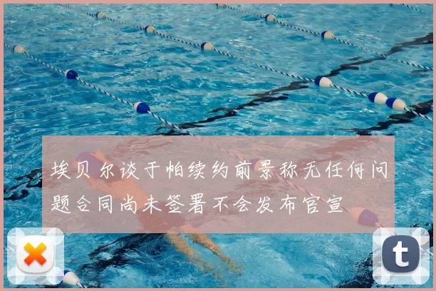 埃贝尔谈于帕续约前景称无任何问题合同尚未签署不会发布官宣