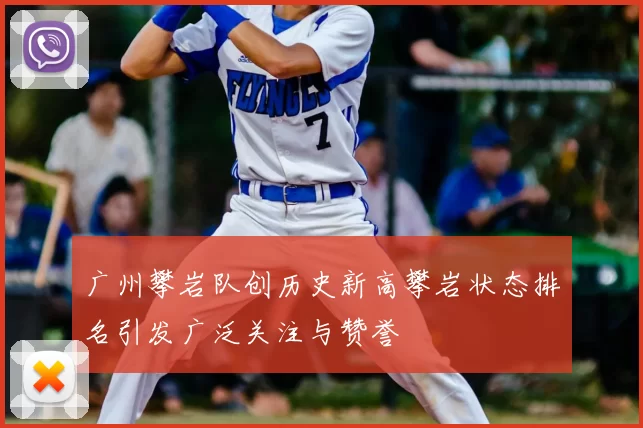 广州攀岩队创历史新高攀岩状态排名引发广泛关注与赞誉