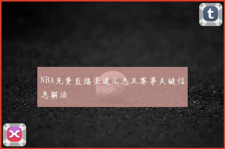 NBA免费直播渠道汇总及赛事关键信息解读